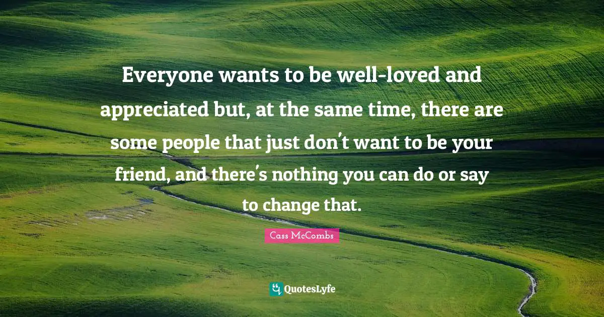 Everyone wants to be well-loved and appreciated but, at the same time, there are some people that just don't want to be your friend, and there's nothing you can do or say to change that.