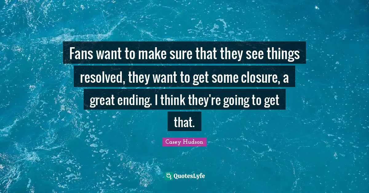 Fans want to make sure that they see things resolved, they want to get some closure, a great ending. I think they're going to get that.