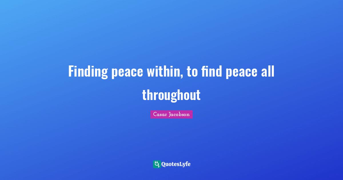 Peace Within Quotes: "Finding peace within, to find peace all throughout"