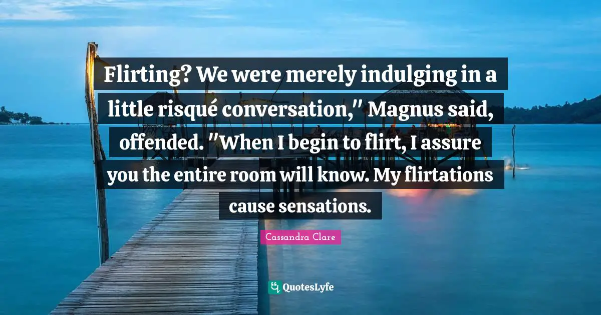 Flirting? We were merely indulging in a little risqué conversation," Magnus said, offended. "When I begin to flirt, I assure you the entire room will know. My flirtations cause sensations.