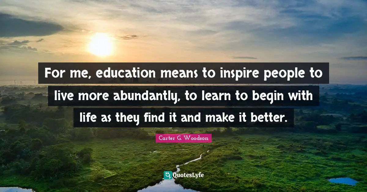 Inspire Quotes: "For me, education means to inspire people to live more abundantly, to learn to begin with life as they find it and make it better."