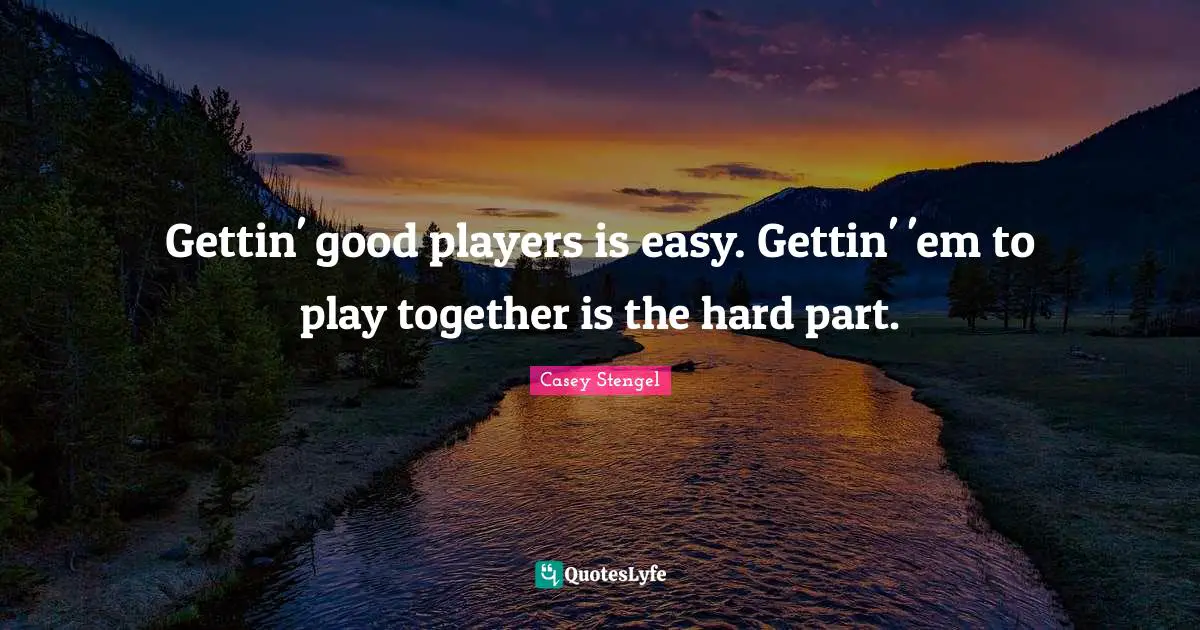 Gettin' good players is easy. Gettin' 'em to play together is the hard part.