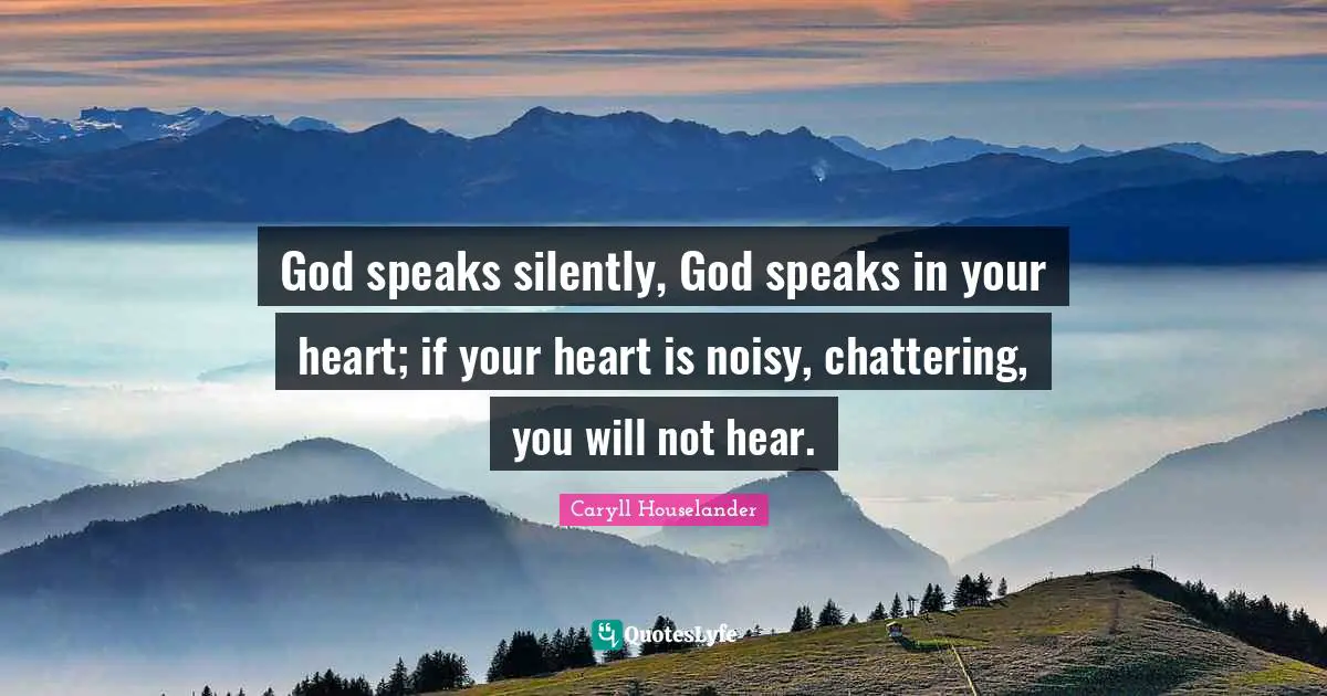 God speaks silently, God speaks in your heart; if your heart is noisy, chattering, you will not hear.