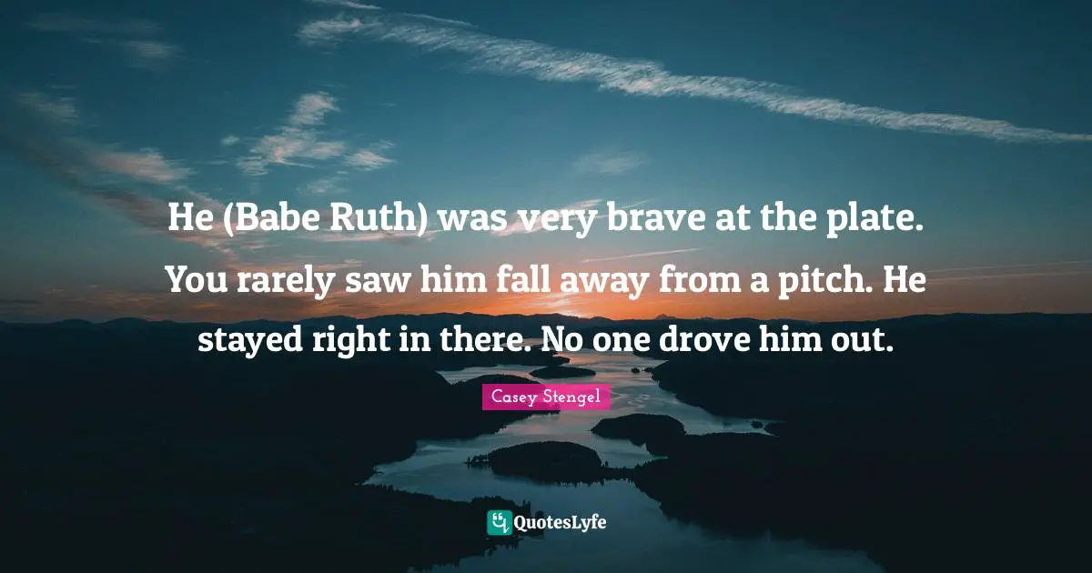 Ruth Quotes: "He (Babe Ruth) was very brave at the plate. You rarely saw him fall away from a pitch. He stayed right in there. No one drove him out."