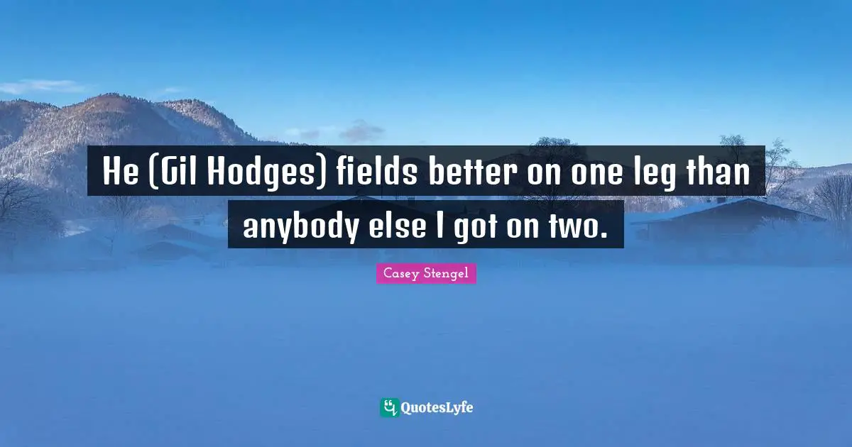 He (Gil Hodges) fields better on one leg than anybody else I got on two.