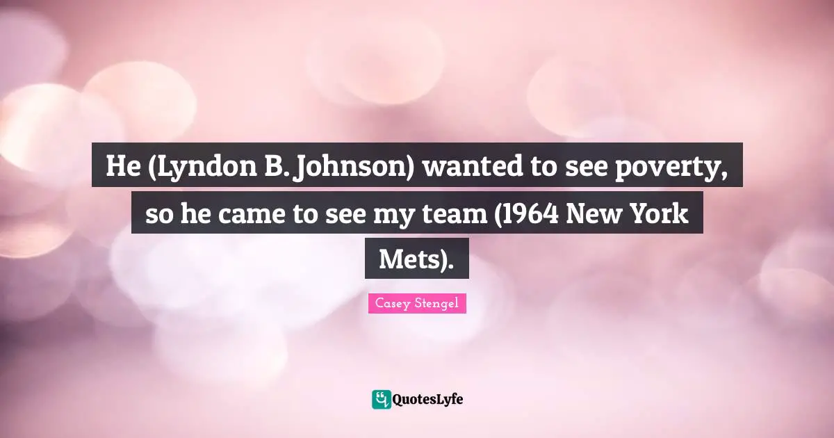 He (Lyndon B. Johnson) wanted to see poverty, so he came to see my team (1964 New York Mets).
