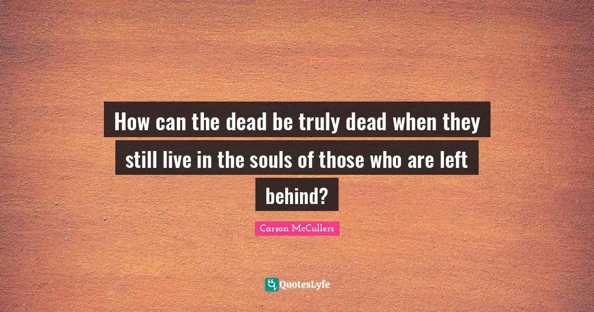 How can the dead be truly dead when they still live in the souls of those who are left behind?
