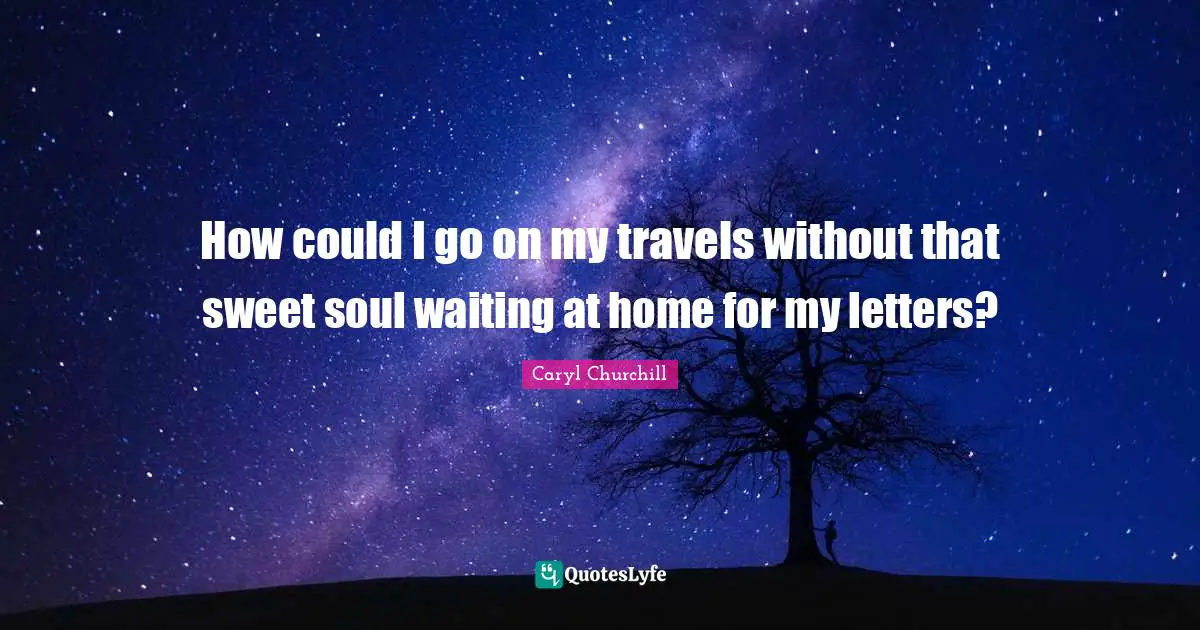 How could I go on my travels without that sweet soul waiting at home for my letters?