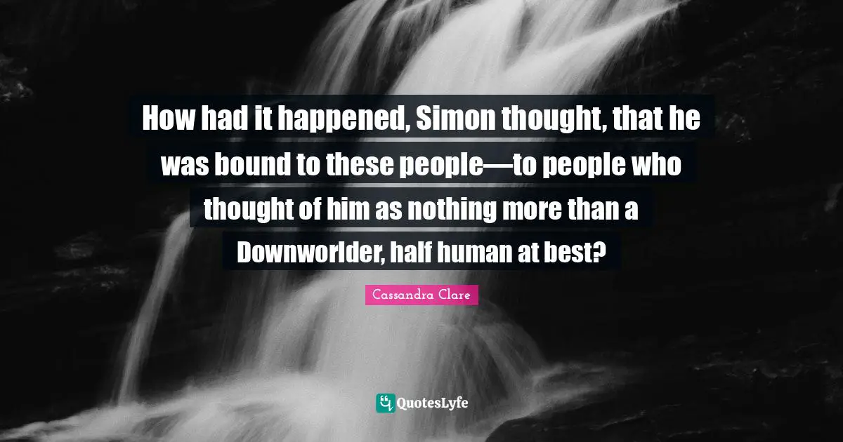 How had it happened, Simon thought, that he was bound to these people—to people who thought of him as nothing more than a Downworlder, half human at best?