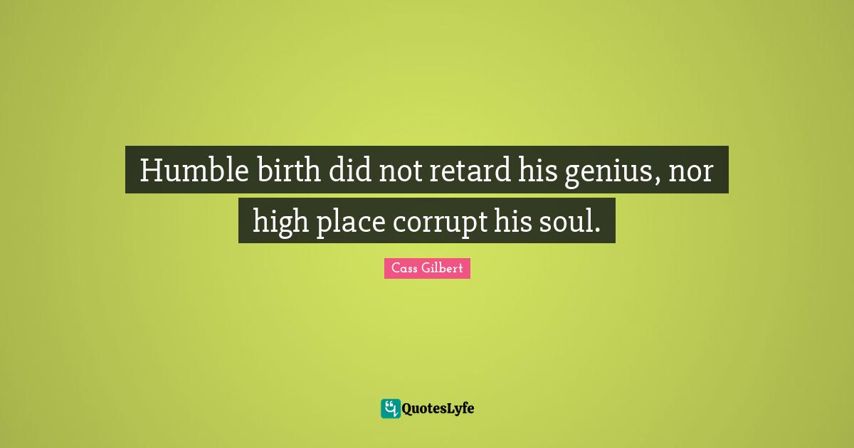 Humble birth did not retard his genius, nor high place corrupt his soul.