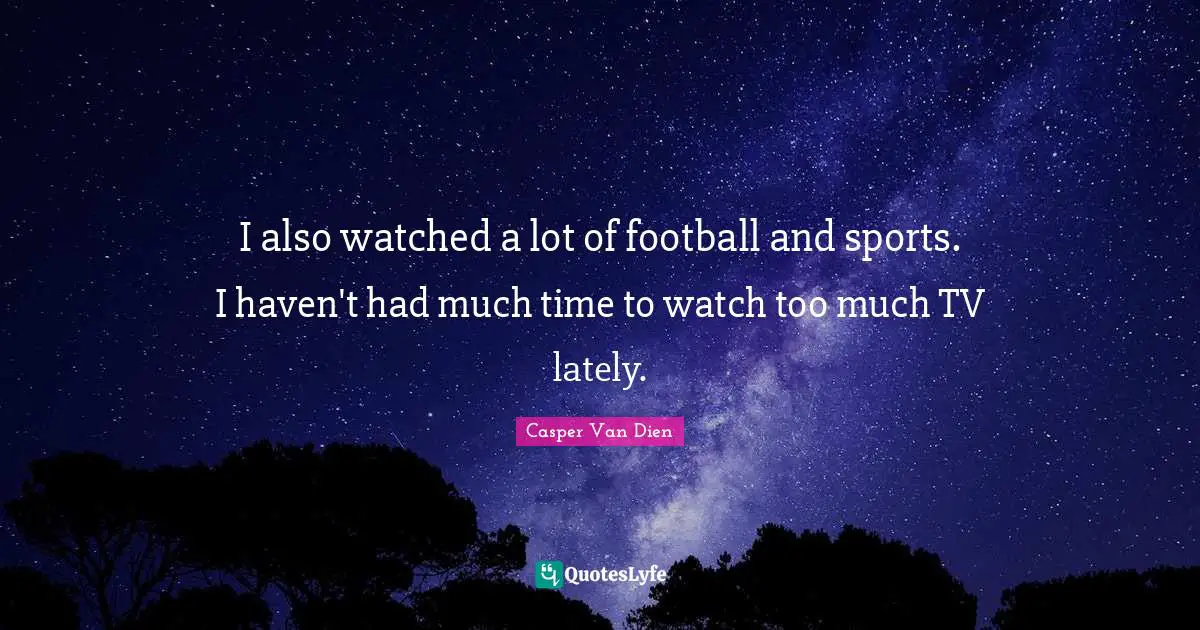 I also watched a lot of football and sports. I haven't had much time to watch too much TV lately.
