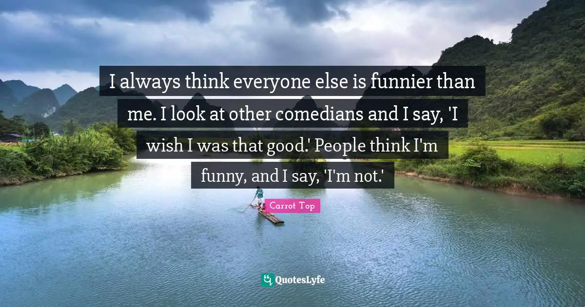 I always think everyone else is funnier than me. I look at other comedians and I say, 'I wish I was that good.' People think I'm funny, and I say, 'I'm not.'