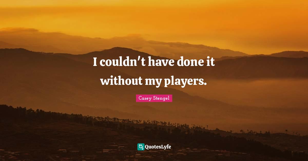 I couldn't have done it without my players.