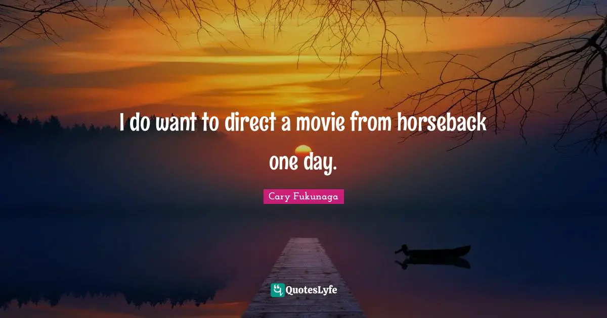 I do want to direct a movie from horseback one day.