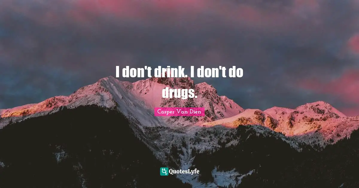 I don't drink. I don't do drugs.