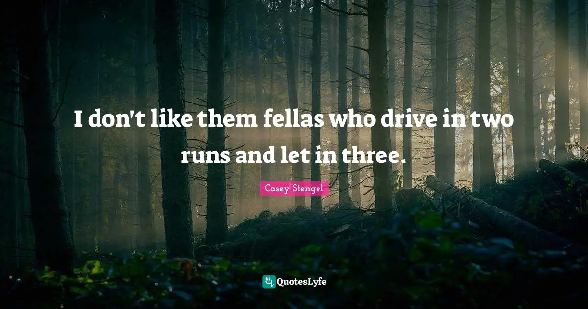 I don't like them fellas who drive in two runs and let in three.