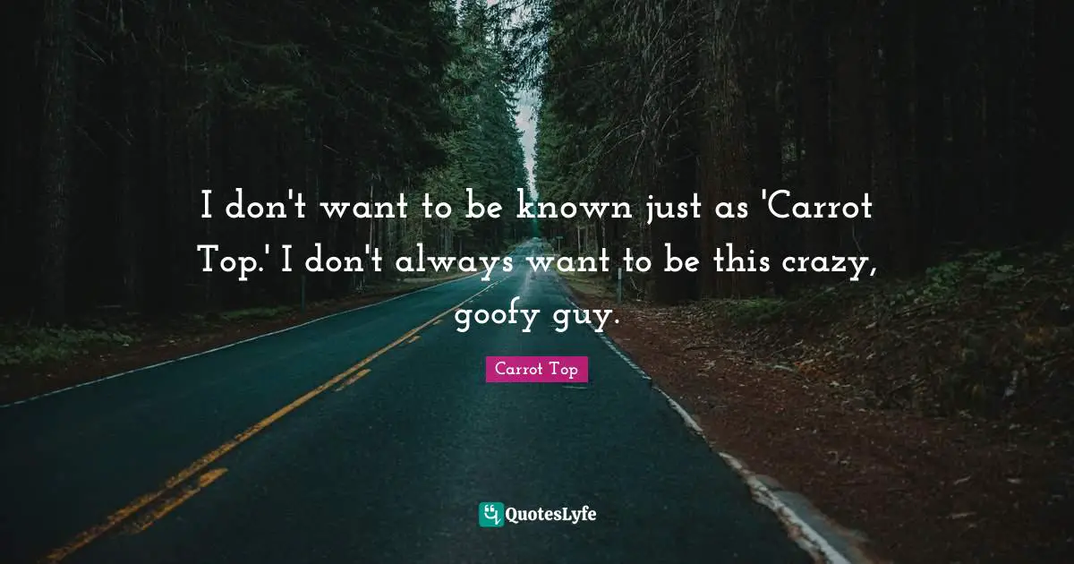 I don't want to be known just as 'Carrot Top.' I don't always want to be this crazy, goofy guy.