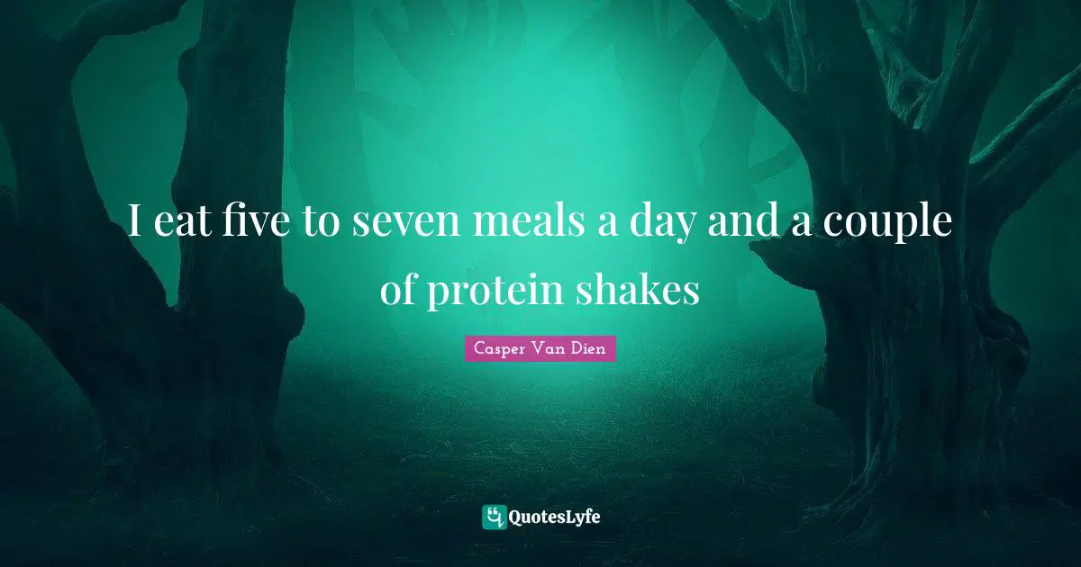 I eat five to seven meals a day and a couple of protein shakes