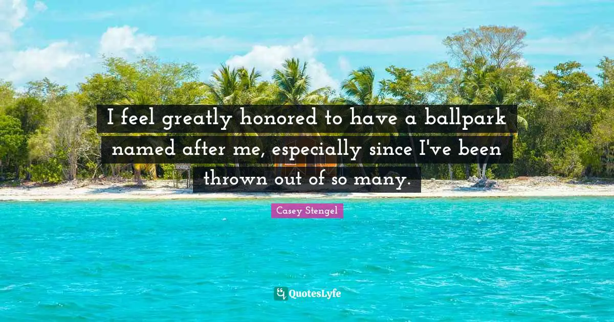 Honored Quotes: "I feel greatly honored to have a ballpark named after me, especially since I've been thrown out of so many."