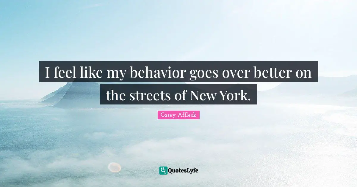 I feel like my behavior goes over better on the streets of New York.