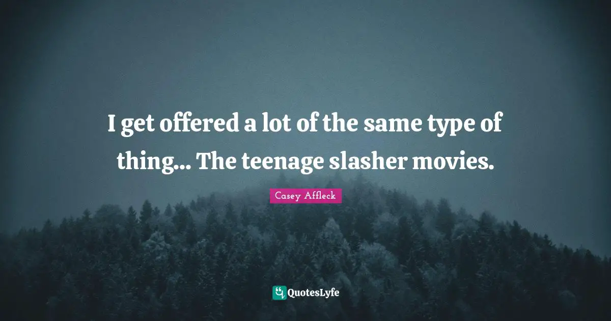 I get offered a lot of the same type of thing... The teenage slasher movies.