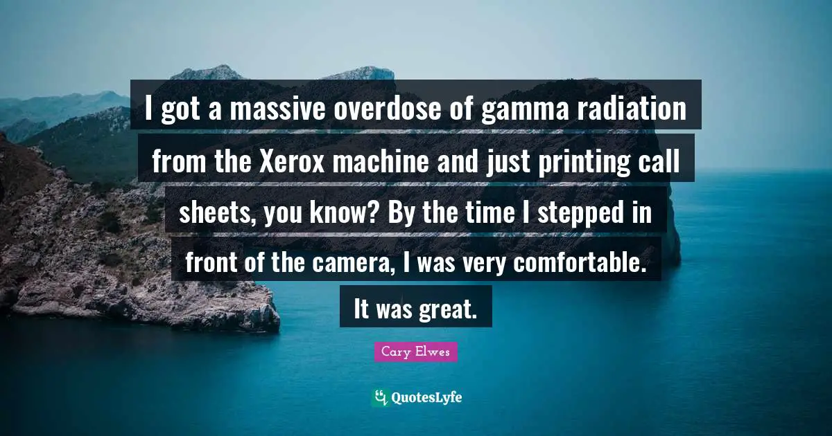 Radiation Quotes: "I got a massive overdose of gamma radiation from the Xerox machine and just printing call sheets, you know? By the time I stepped in front of the camera, I was very comfortable. It was great."