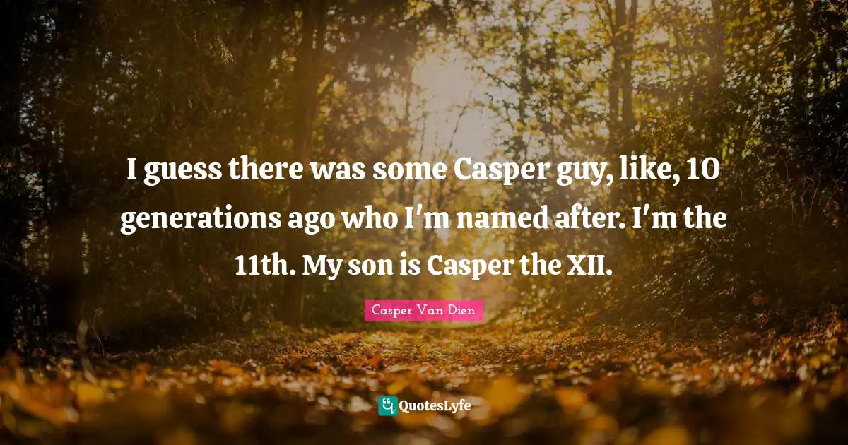 I guess there was some Casper guy, like, 10 generations ago who I'm named after. I'm the 11th. My son is Casper the XII.