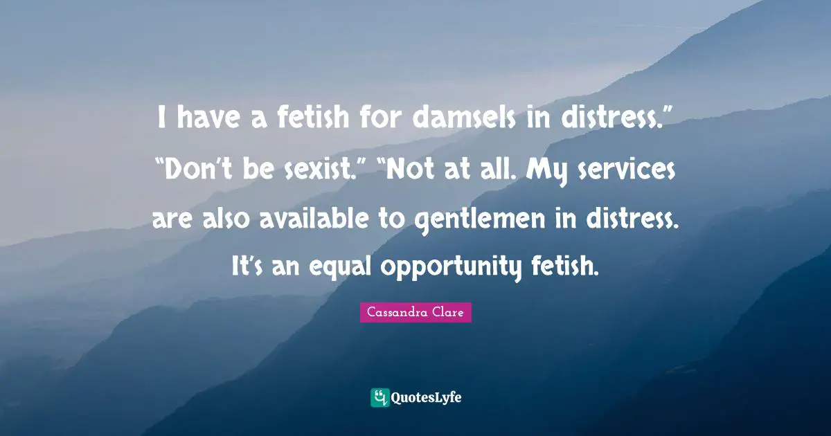 Available Quotes: "I have a fetish for damsels in distress.” “Don’t be sexist.” “Not at all. My services are also available to gentlemen in distress. It’s an equal opportunity fetish."