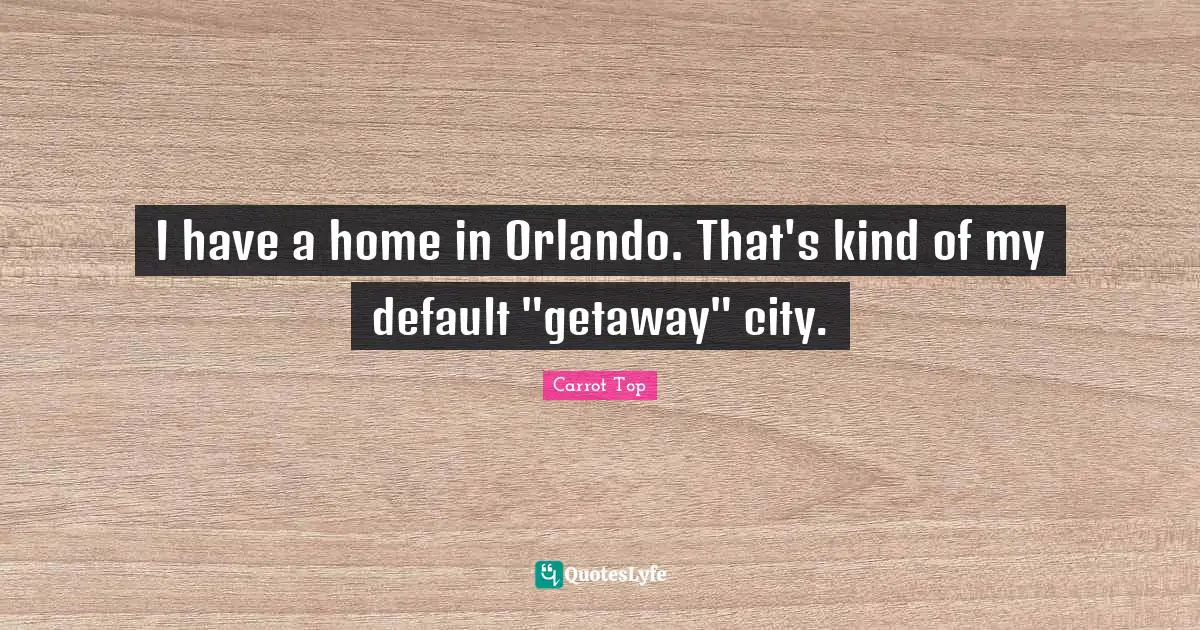 I have a home in Orlando. That's kind of my default "getaway" city.