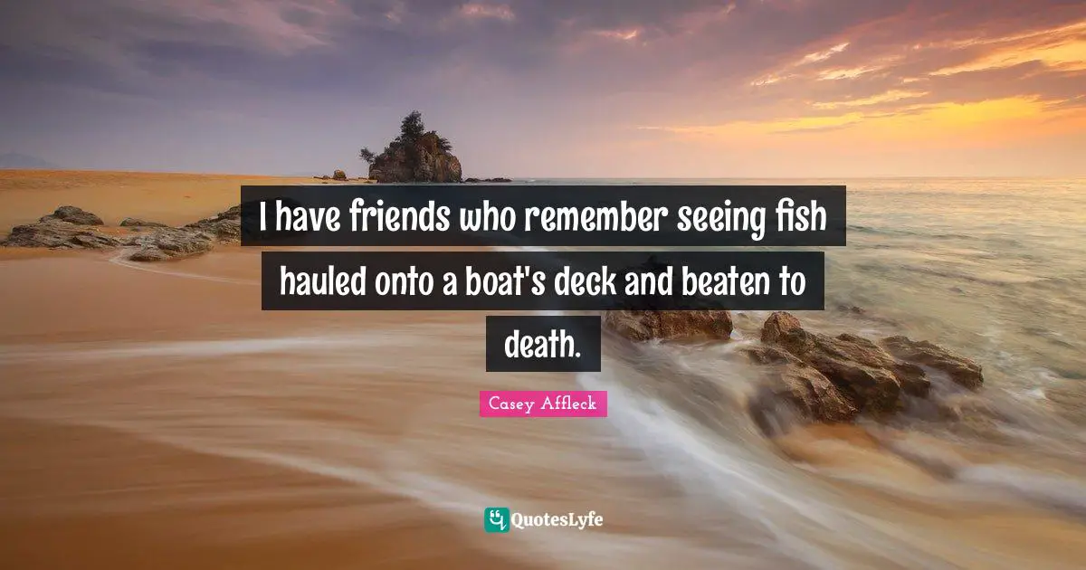 I have friends who remember seeing fish hauled onto a boat's deck and beaten to death.
