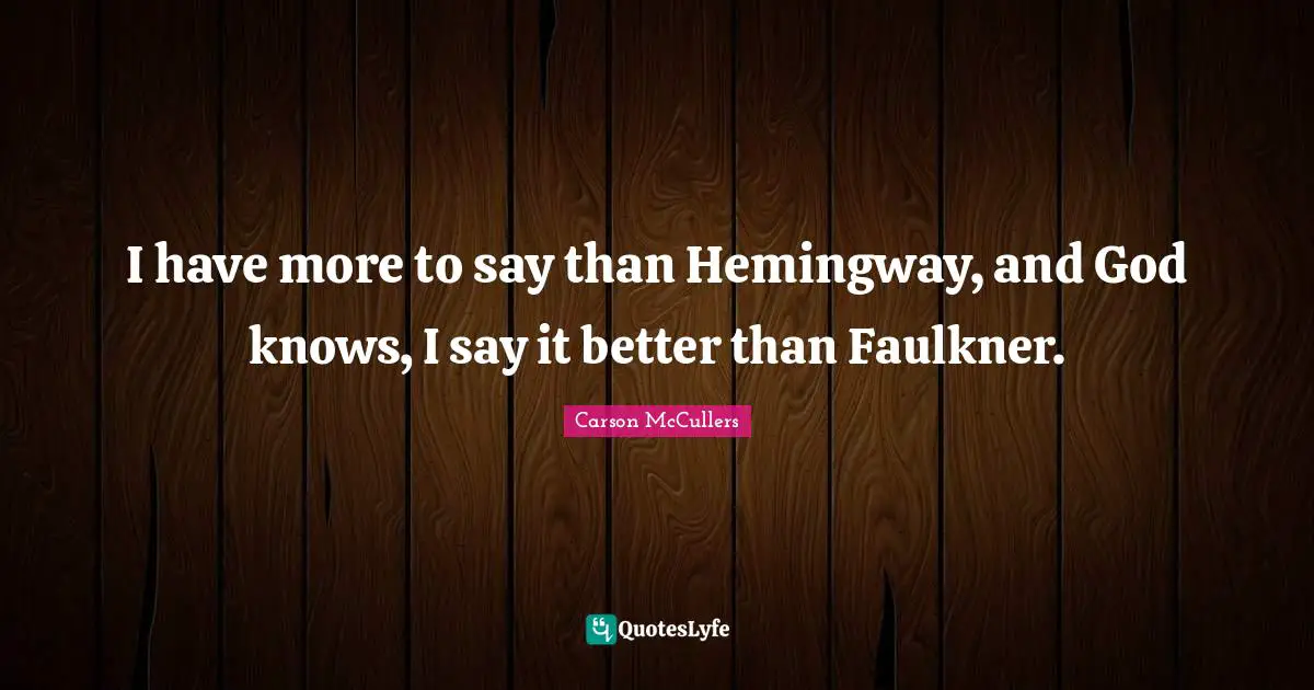 I have more to say than Hemingway, and God knows, I say it better than Faulkner.