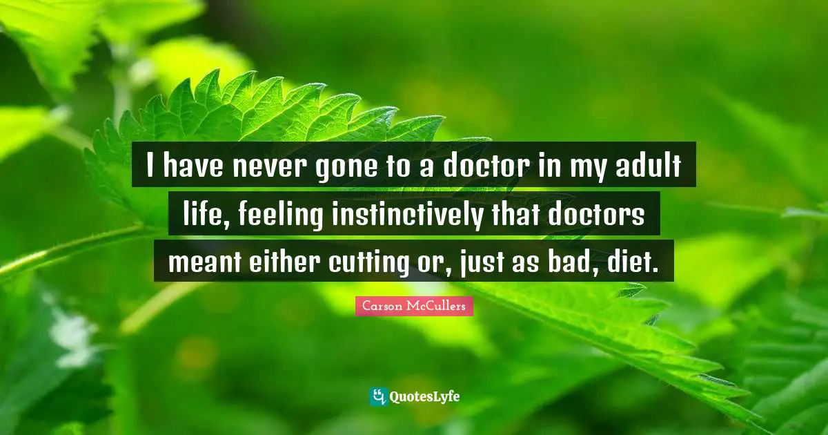 I have never gone to a doctor in my adult life, feeling instinctively that doctors meant either cutting or, just as bad, diet.