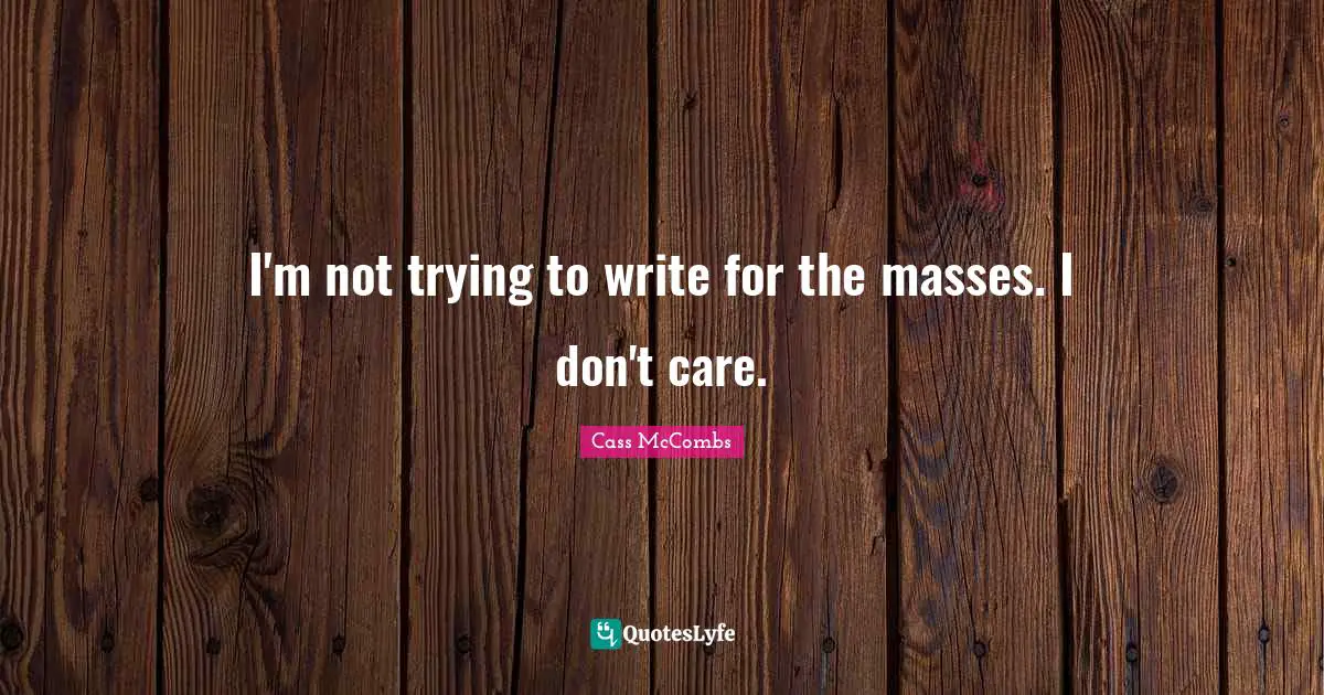 I'm not trying to write for the masses. I don't care.