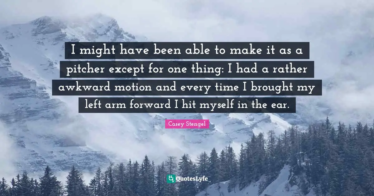 I might have been able to make it as a pitcher except for one thing: I had a rather awkward motion and every time I brought my left arm forward I hit myself in the ear.