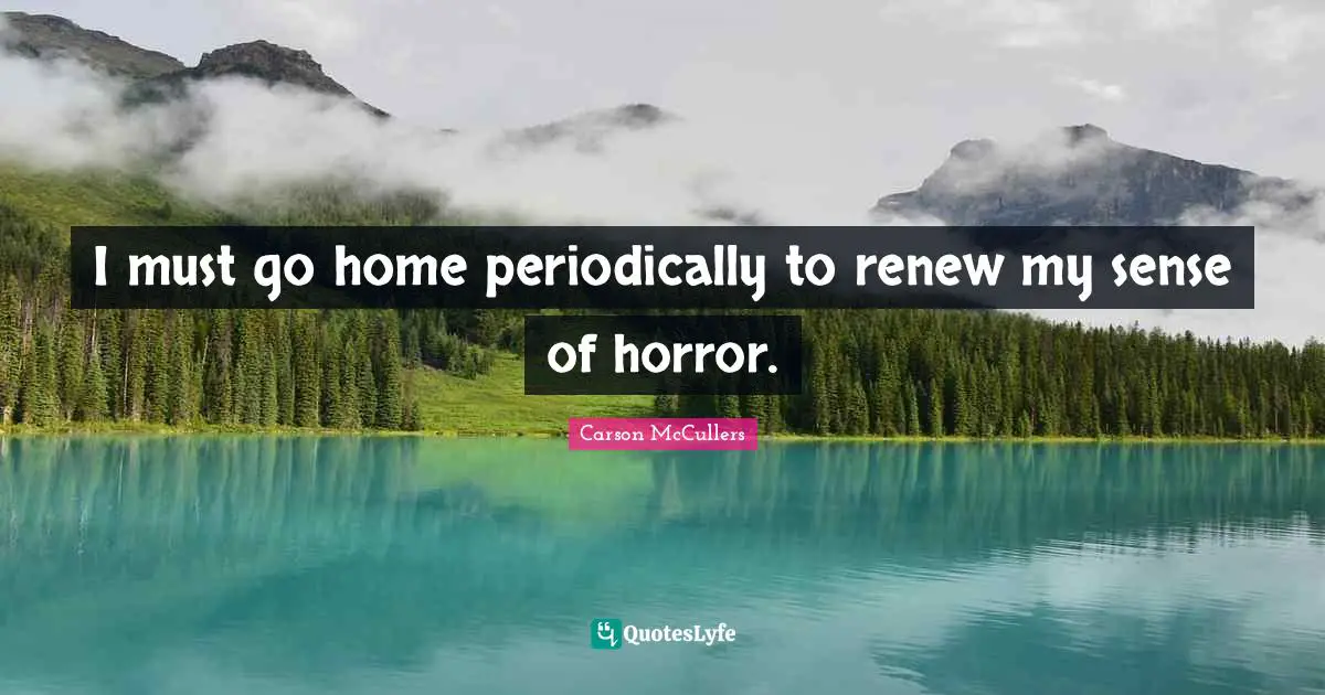 I must go home periodically to renew my sense of horror.