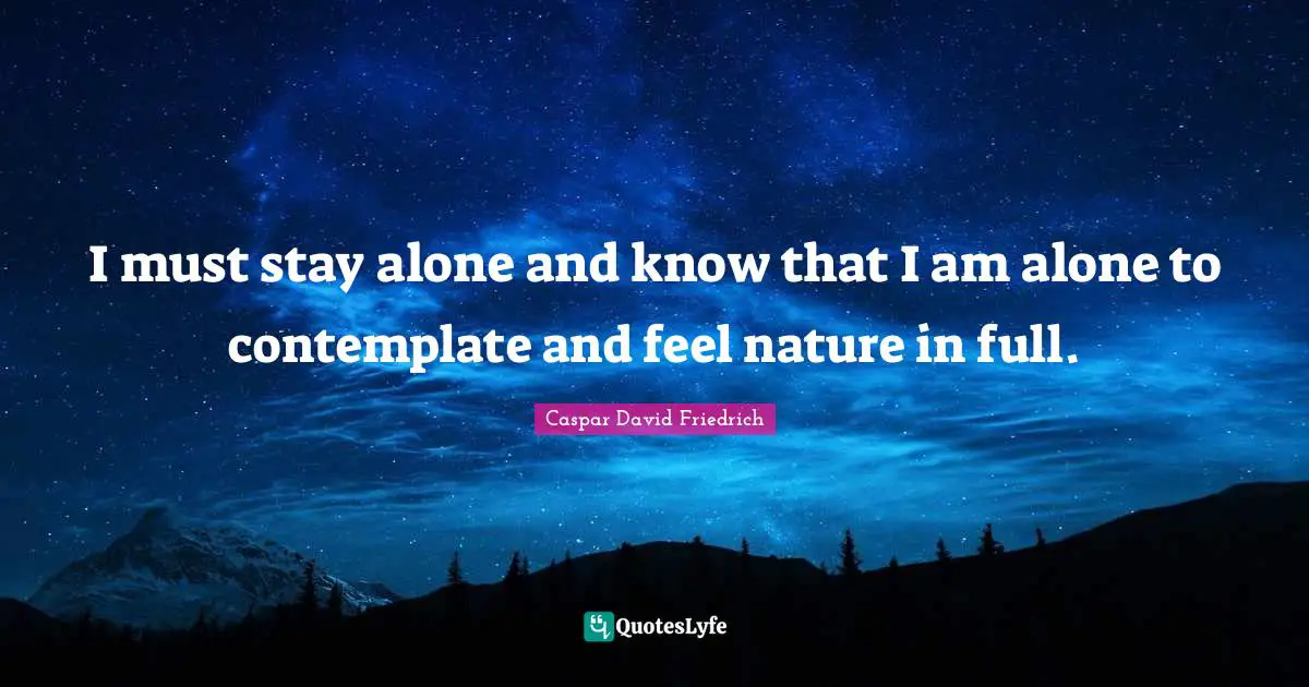 Stay Positive Quotes: "I must stay alone and know that I am alone to contemplate and feel nature in full."