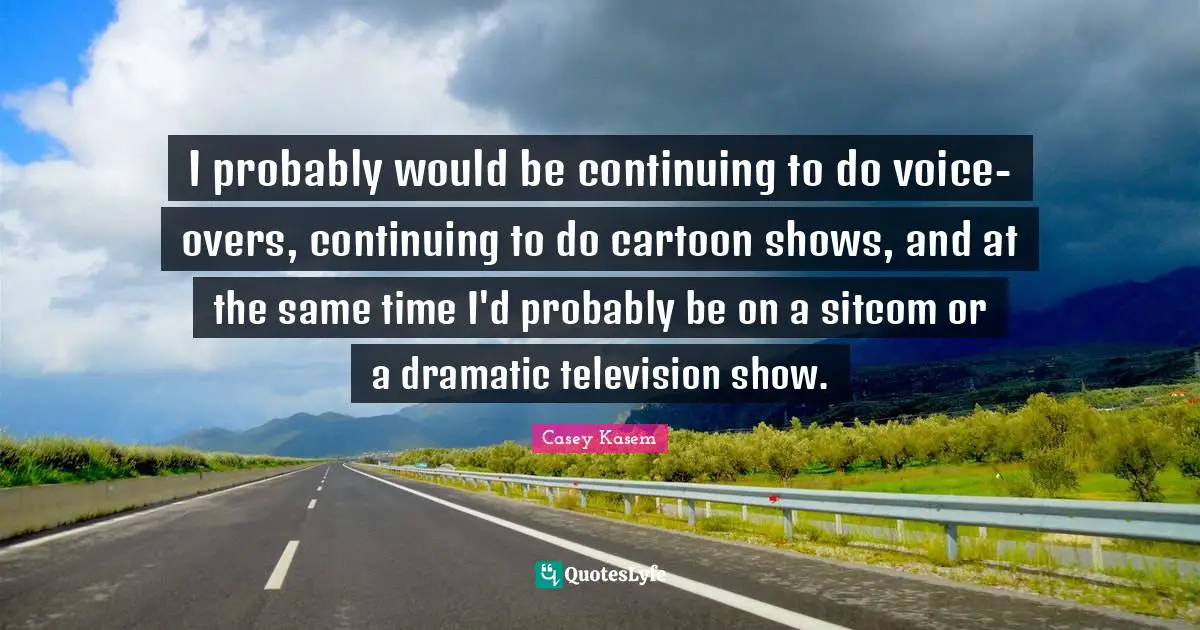 Sitcom Quotes: "I probably would be continuing to do voice-overs, continuing to do cartoon shows, and at the same time I'd probably be on a sitcom or a dramatic television show."