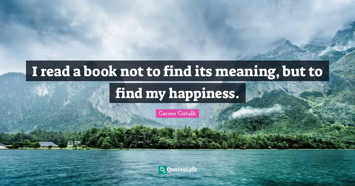 I read a book not to find its meaning, but to find my happiness.