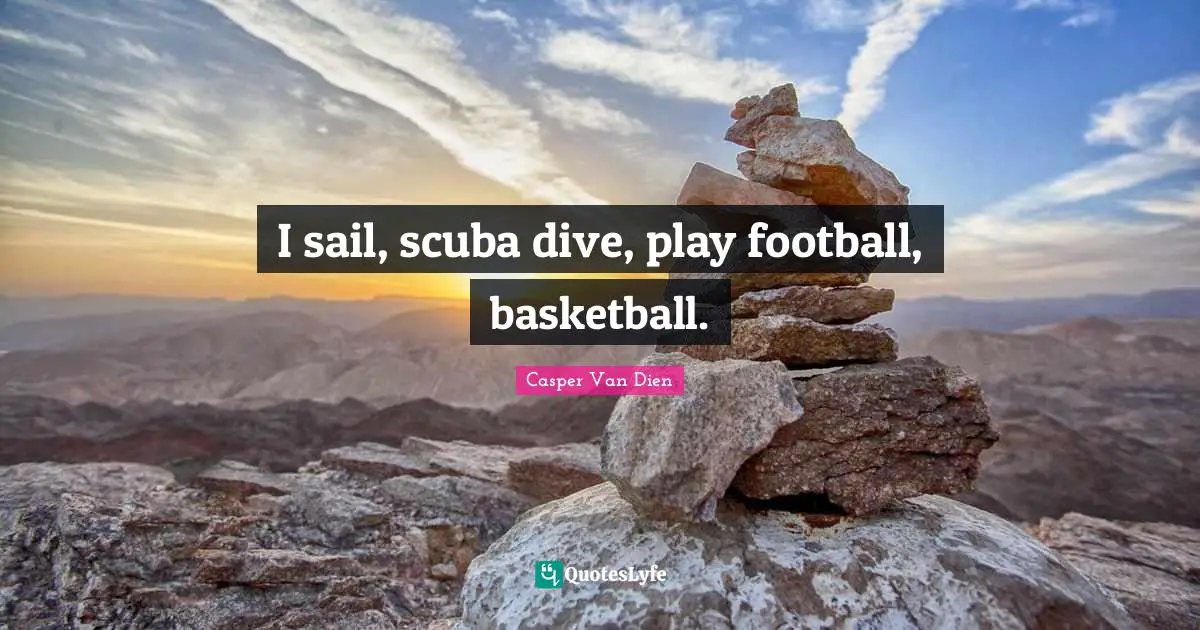 I sail, scuba dive, play football, basketball.