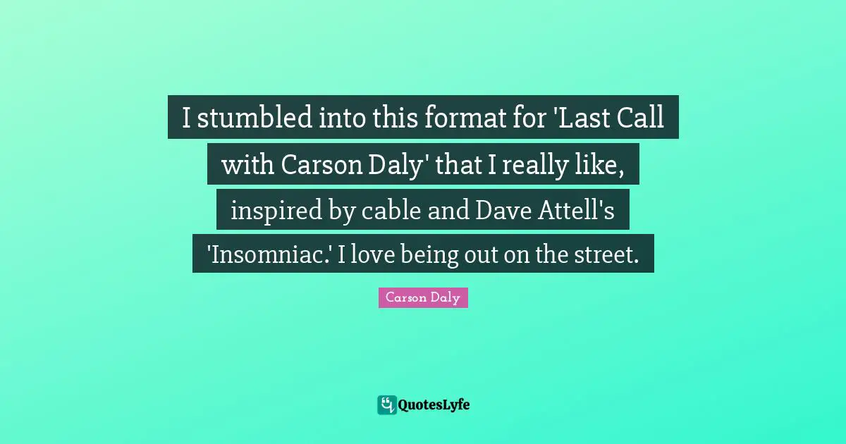 I stumbled into this format for 'Last Call with Carson Daly' that I really like, inspired by cable and Dave Attell's 'Insomniac.' I love being out on the street.