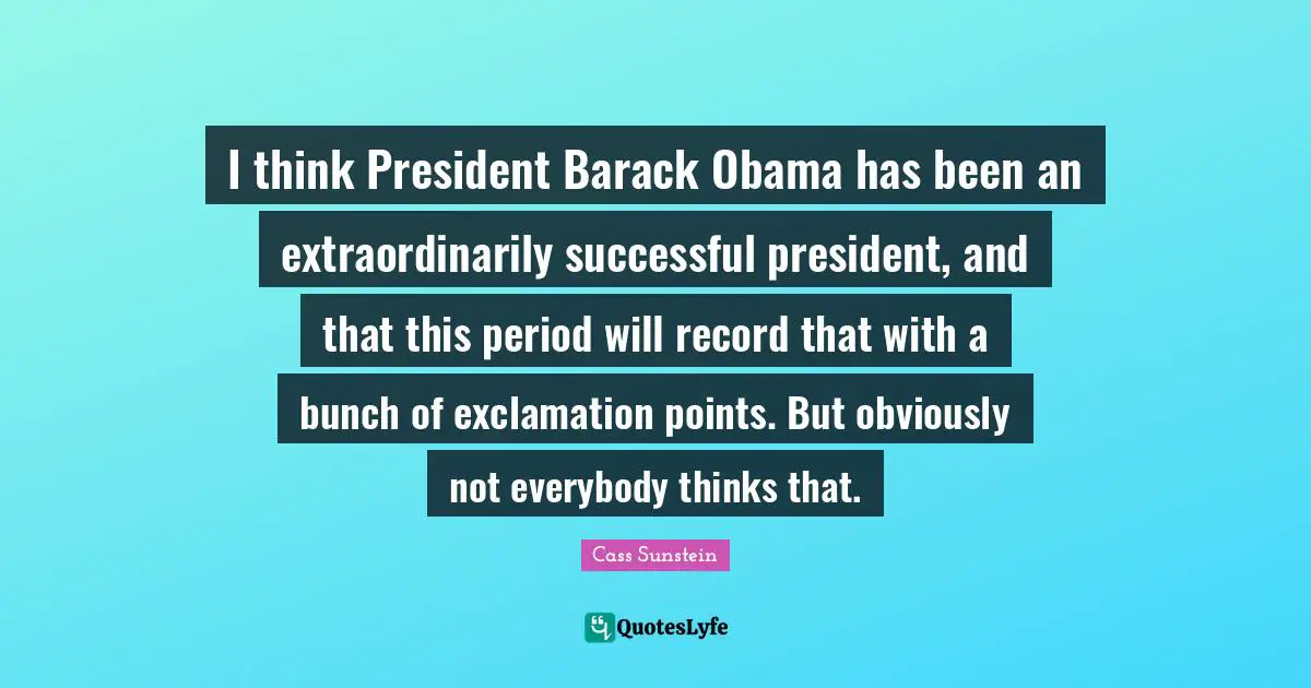 I think President Barack Obama has been an extraordinarily successful president, and that this period will record that with a bunch of exclamation points. But obviously not everybody thinks that.