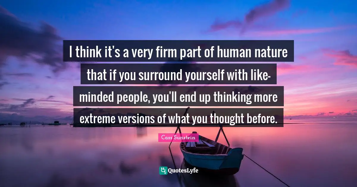 Firm Quotes: "I think it's a very firm part of human nature that if you surround yourself with like-minded people, you'll end up thinking more extreme versions of what you thought before."