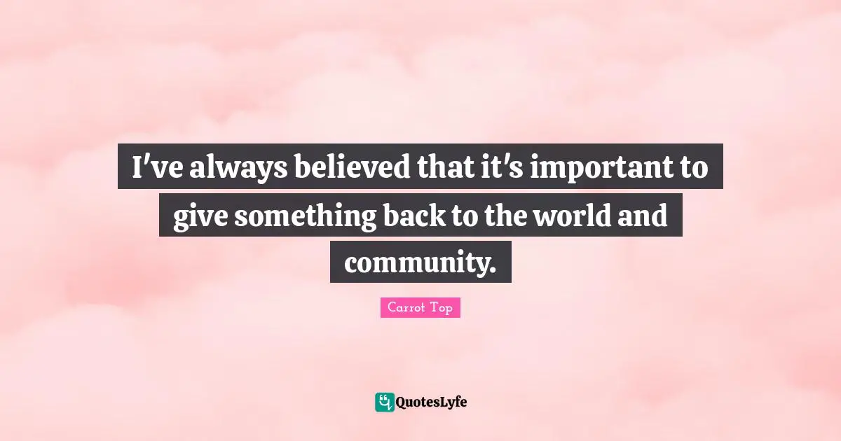 I've always believed that it's important to give something back to the world and community.