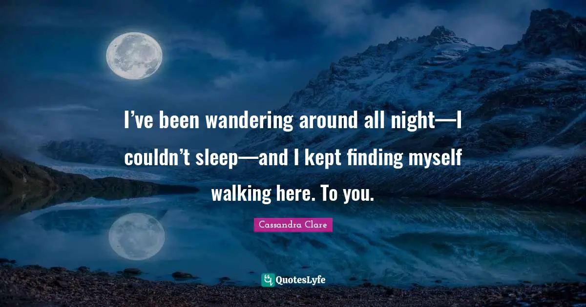 Finding Myself Quotes: "I’ve been wandering around all night—I couldn’t sleep—and I kept finding myself walking here. To you."