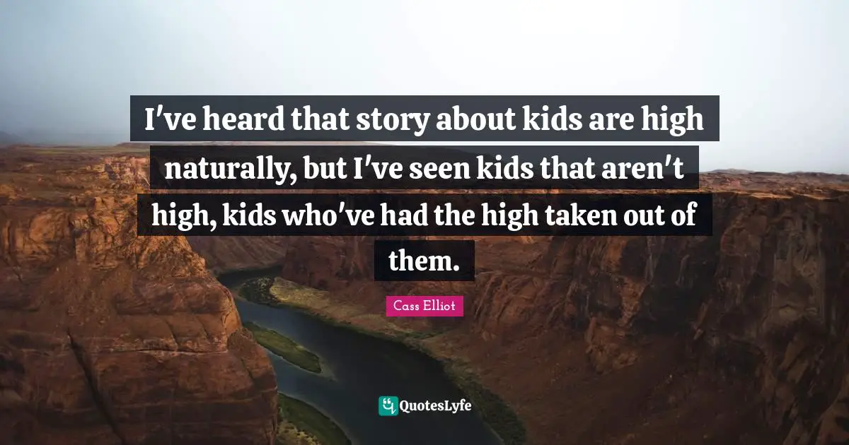 I've heard that story about kids are high naturally, but I've seen kids that aren't high, kids who've had the high taken out of them.