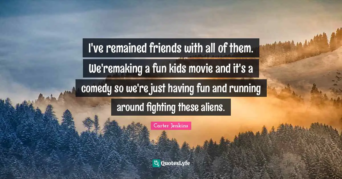 I've remained friends with all of them. We'remaking a fun kids movie and it's a comedy so we're just having fun and running around fighting these aliens.