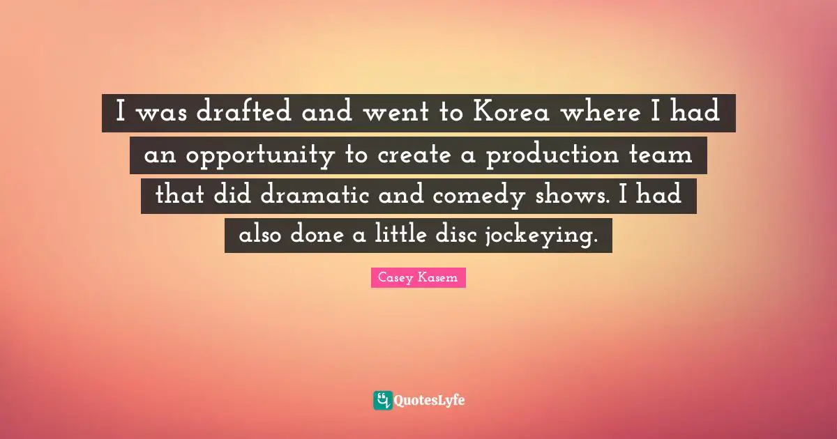 Casey Kasem Quotes: I was drafted and went to Korea where I had an opportunity to create a production team that did dramatic and comedy shows. I had also done a little disc jockeying.