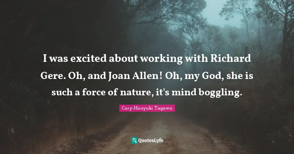 I was excited about working with Richard Gere. Oh, and Joan Allen! Oh, my God, she is such a force of nature, it's mind boggling.