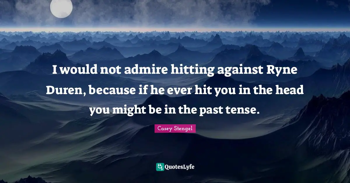 I would not admire hitting against Ryne Duren, because if he ever hit you in the head you might be in the past tense.