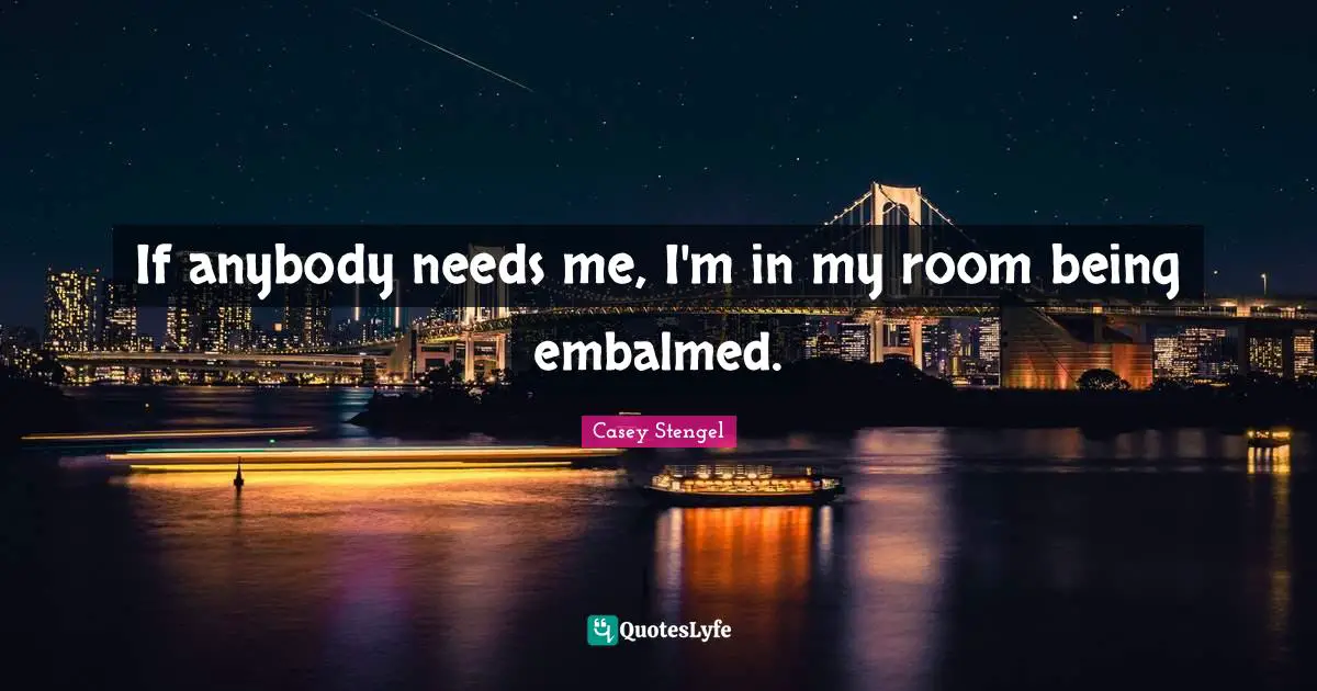 If anybody needs me, I'm in my room being embalmed.